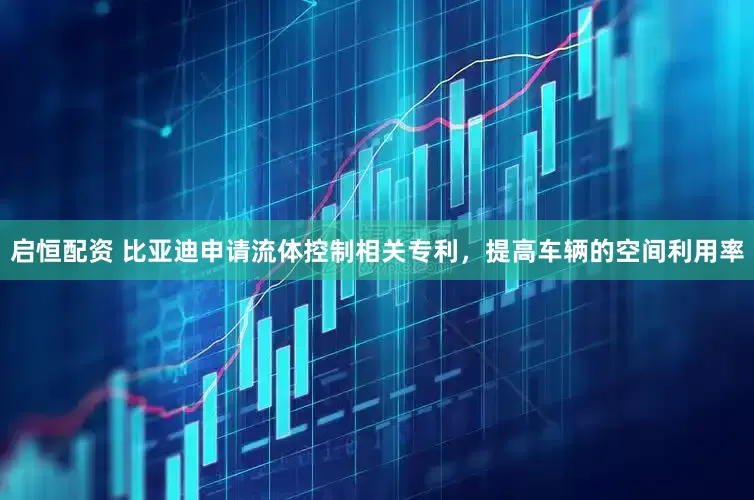 启恒配资 比亚迪申请流体控制相关专利，提高车辆的空间利用率