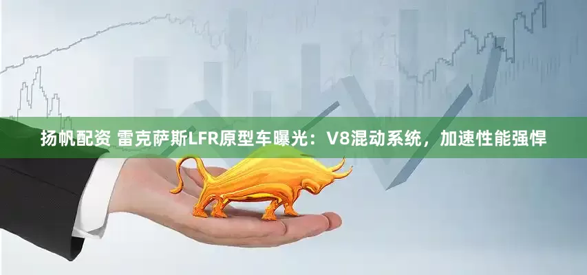 扬帆配资 雷克萨斯LFR原型车曝光：V8混动系统，加速性能强悍