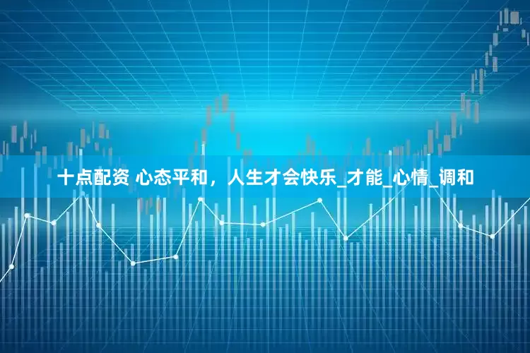 十点配资 心态平和，人生才会快乐_才能_心情_调和