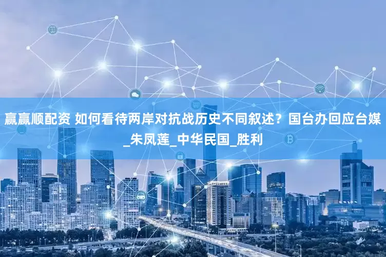 赢赢顺配资 如何看待两岸对抗战历史不同叙述？国台办回应台媒_朱凤莲_中华民国_胜利