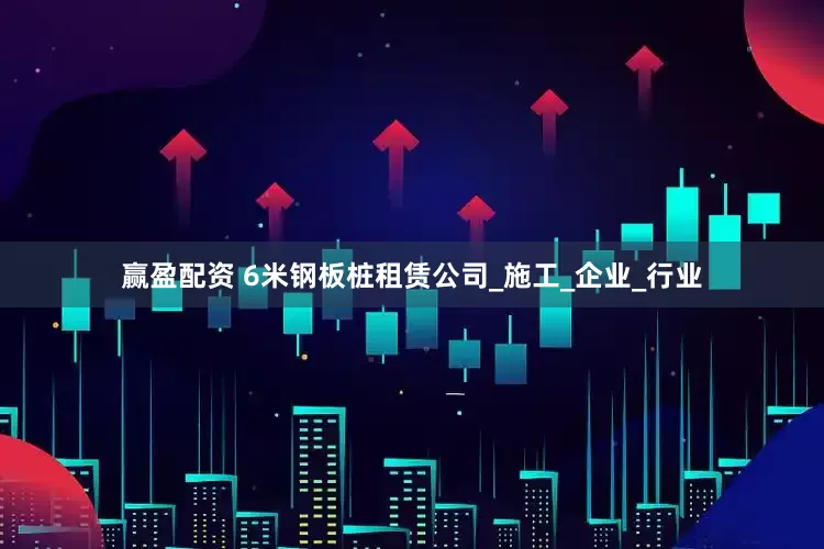 赢盈配资 6米钢板桩租赁公司_施工_企业_行业