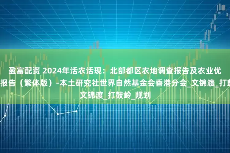 盈富配资 2024年活农活现：北部都区农地调查报告及农业优先区建议报告（繁体版）-本土研究社世界自然基金会香港分会_文锦渡_打鼓岭_规划