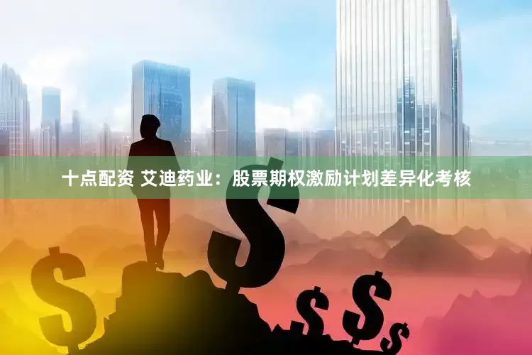 十点配资 艾迪药业：股票期权激励计划差异化考核