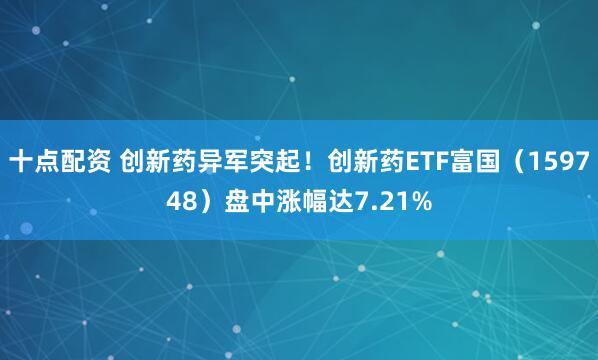 十点配资 创新药异军突起！创新药ETF富国（159748）盘中涨幅达7.21%