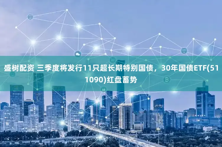 盛树配资 三季度将发行11只超长期特别国债，30年国债ETF(511090)红盘蓄势