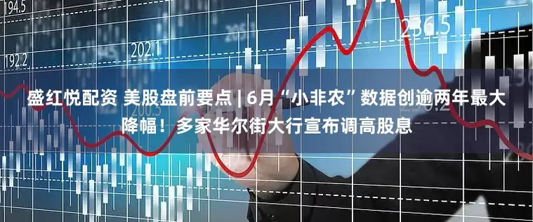 盛红悦配资 美股盘前要点 | 6月“小非农”数据创逾两年最大降幅！多家华尔街大行宣布调高股息