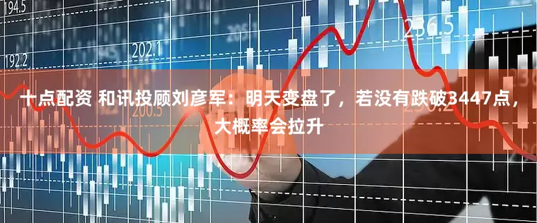 十点配资 和讯投顾刘彦军：明天变盘了，若没有跌破3447点，大概率会拉升