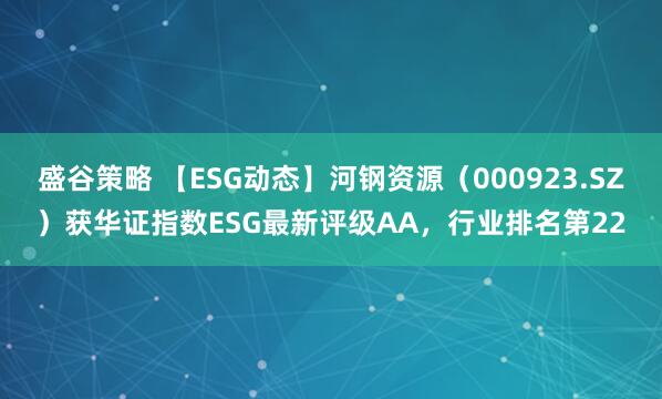 盛谷策略 【ESG动态】河钢资源（000923.SZ）获华证指数ESG最新评级AA，行业排名第22