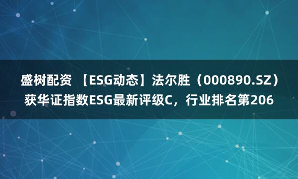 盛树配资 【ESG动态】法尔胜（000890.SZ）获华证指数ESG最新评级C，行业排名第206
