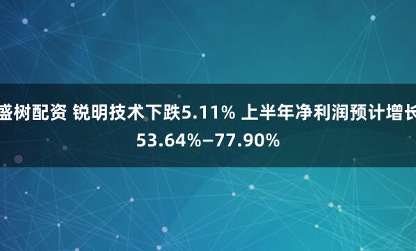 盛树配资 锐明技术下跌5.11% 上半年净利润预计增长53.64%—77.90%