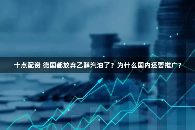 十点配资 德国都放弃乙醇汽油了？为什么国内还要推广？