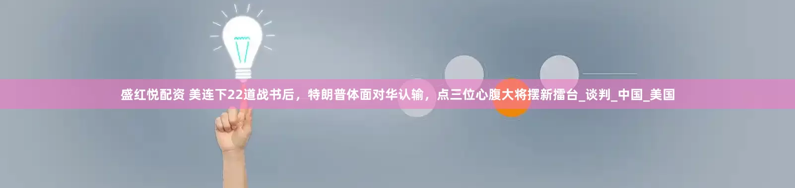 盛红悦配资 美连下22道战书后，特朗普体面对华认输，点三位心腹大将摆新擂台_谈判_中国_美国