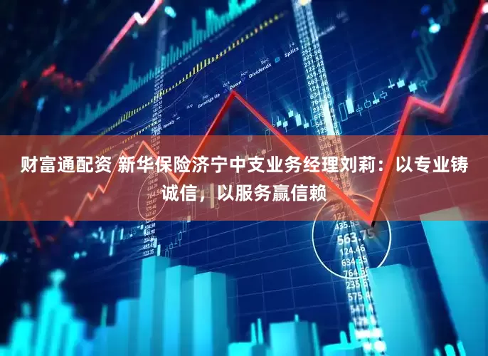 财富通配资 新华保险济宁中支业务经理刘莉：以专业铸诚信，以服务赢信赖