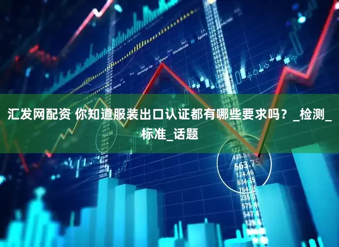 汇发网配资 你知道服装出口认证都有哪些要求吗？_检测_标准_话题