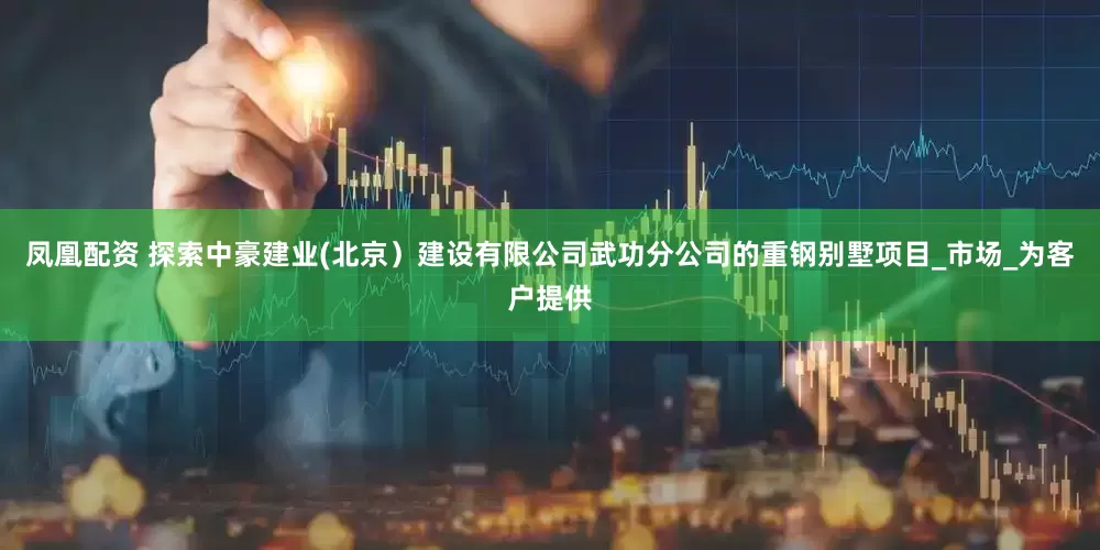 凤凰配资 探索中豪建业(北京）建设有限公司武功分公司的重钢别墅项目_市场_为客户提供