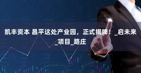 凯丰资本 昌平这处产业园，正式揭牌！_启未来_项目_路庄
