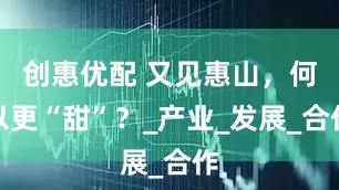 创惠优配 又见惠山，何以更“甜”？_产业_发展_合作