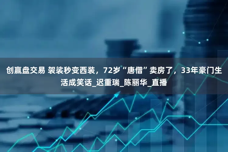 创赢盘交易 袈裟秒变西装，72岁“唐僧”卖房了，33年豪门生活成笑话_迟重瑞_陈丽华_直播