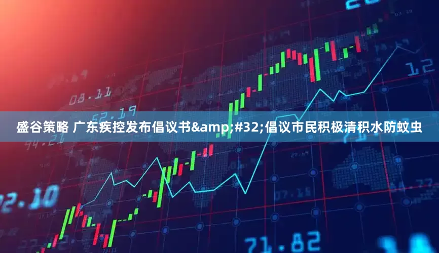 盛谷策略 广东疾控发布倡议书&#32;倡议市民积极清积水防蚊虫