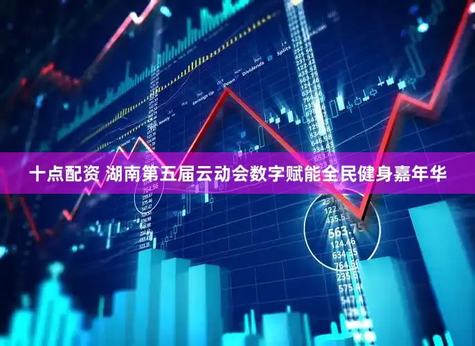 十点配资 湖南第五届云动会数字赋能全民健身嘉年华