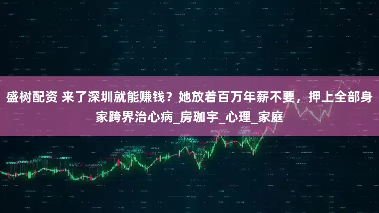 盛树配资 来了深圳就能赚钱？她放着百万年薪不要，押上全部身家跨界治心病_房珈宇_心理_家庭