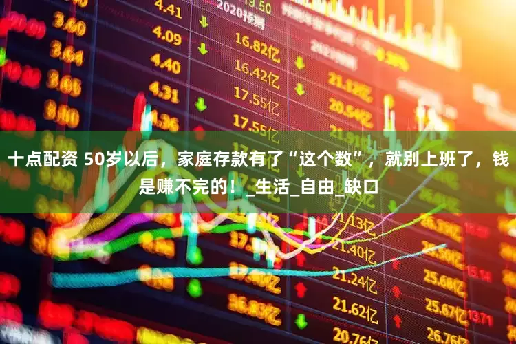 十点配资 50岁以后，家庭存款有了“这个数”，就别上班了，钱是赚不完的！_生活_自由_缺口