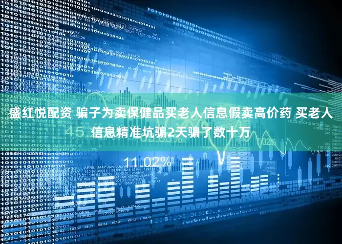 盛红悦配资 骗子为卖保健品买老人信息假卖高价药 买老人信息精准坑骗2天骗了数十万
