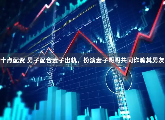 十点配资 男子配合妻子出轨，扮演妻子哥哥共同诈骗其男友