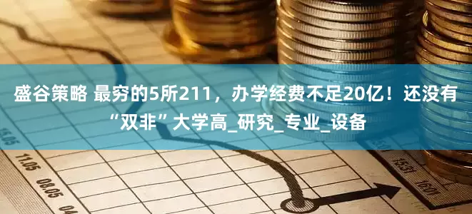 盛谷策略 最穷的5所211，办学经费不足20亿！还没有“双非”大学高_研究_专业_设备