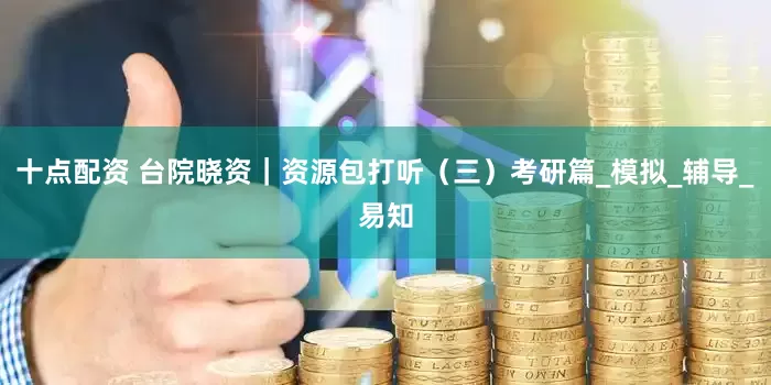 十点配资 台院晓资｜资源包打听（三）考研篇_模拟_辅导_易知