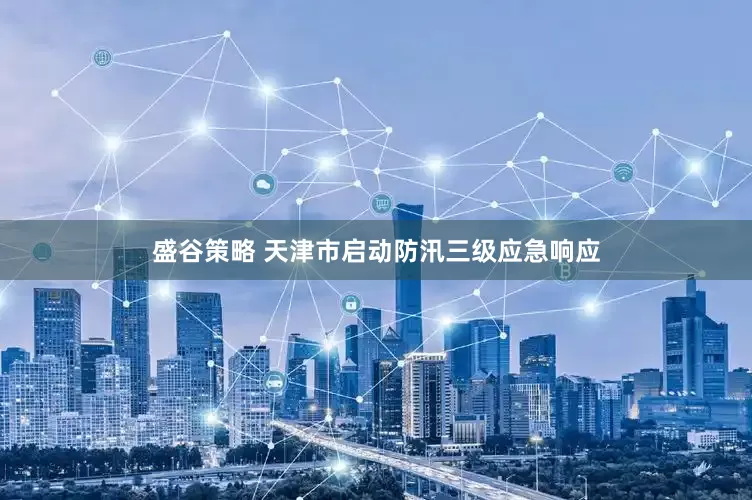 盛谷策略 天津市启动防汛三级应急响应