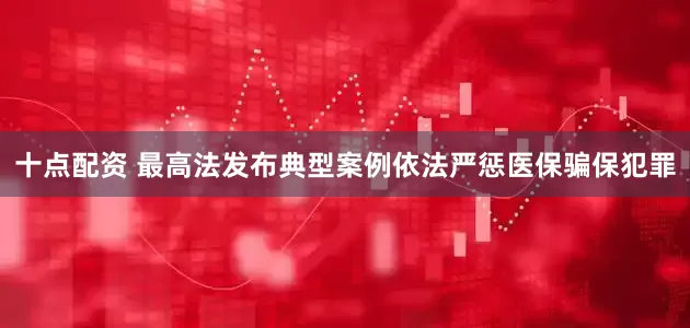 十点配资 最高法发布典型案例依法严惩医保骗保犯罪