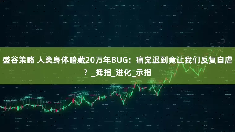 盛谷策略 人类身体暗藏20万年BUG：痛觉迟到竟让我们反复自虐？_拇指_进化_示指