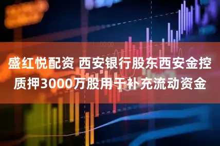 盛红悦配资 西安银行股东西安金控质押3000万股用于补充流动资金
