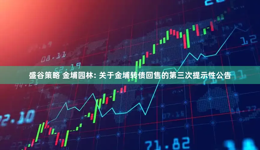 盛谷策略 金埔园林: 关于金埔转债回售的第三次提示性公告