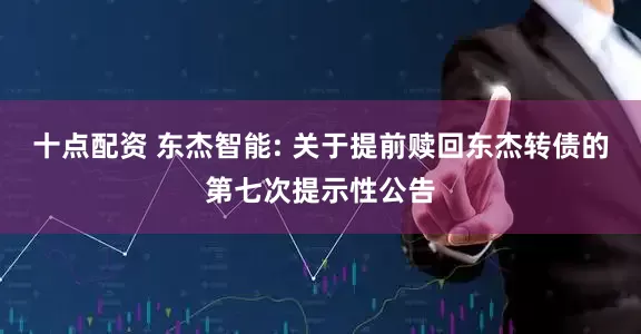 十点配资 东杰智能: 关于提前赎回东杰转债的第七次提示性公告