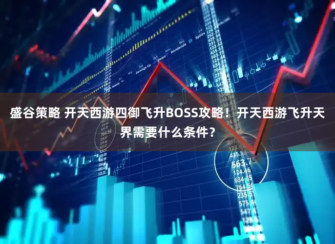 盛谷策略 开天西游四御飞升BOSS攻略！开天西游飞升天界需要什么条件？