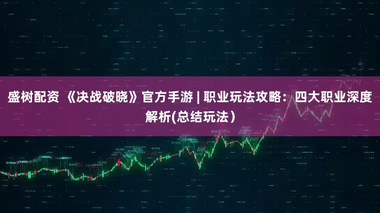 盛树配资 《决战破晓》官方手游 | 职业玩法攻略：四大职业深度解析(总结玩法）