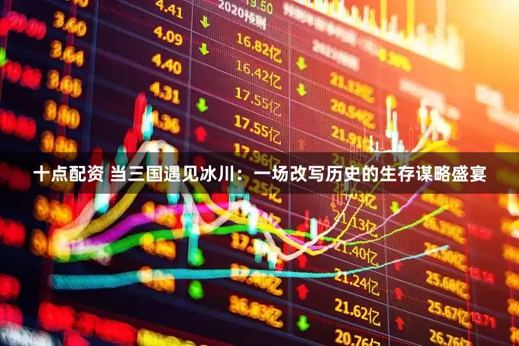 十点配资 当三国遇见冰川：一场改写历史的生存谋略盛宴