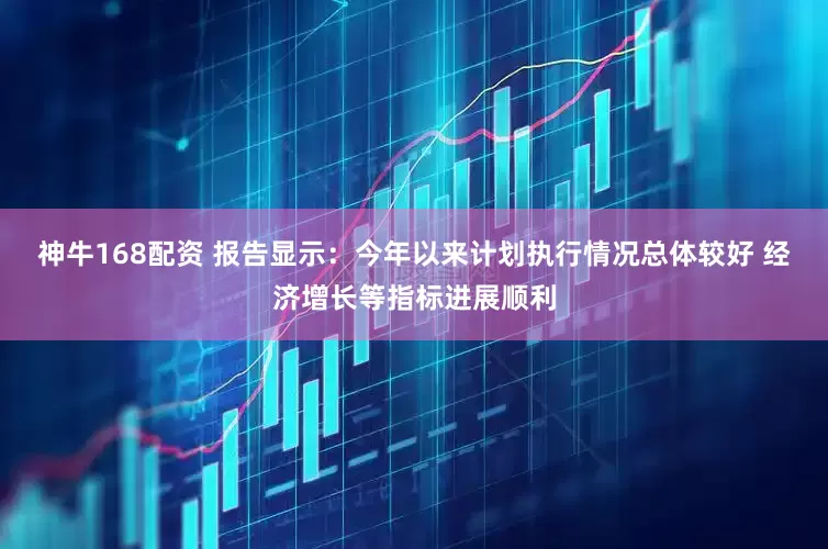 神牛168配资 报告显示：今年以来计划执行情况总体较好 经济增长等指标进展顺利