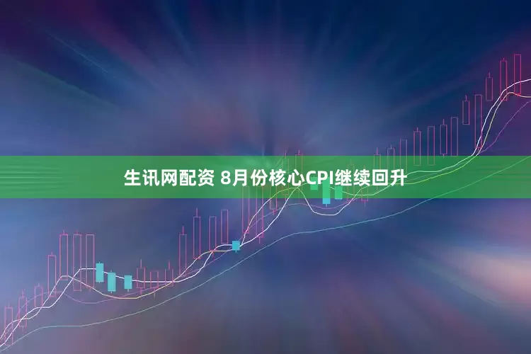 生讯网配资 8月份核心CPI继续回升