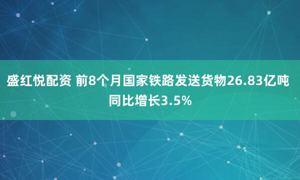 盛红悦配资 前8个月国家铁路发送货物26.83亿吨 同比增长3.5%