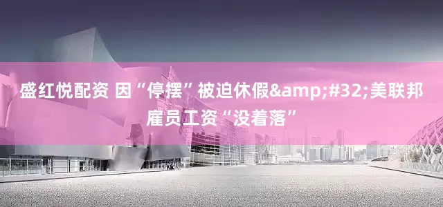 盛红悦配资 因“停摆”被迫休假&#32;美联邦雇员工资“没着落”