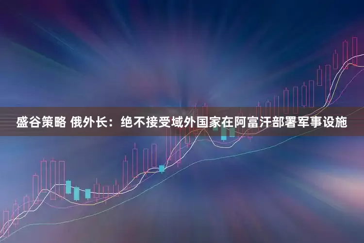 盛谷策略 俄外长：绝不接受域外国家在阿富汗部署军事设施