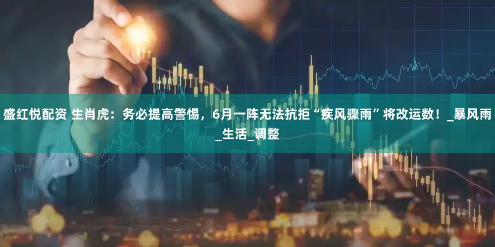 盛红悦配资 生肖虎：务必提高警惕，6月一阵无法抗拒“疾风骤雨”将改运数！_暴风雨_生活_调整