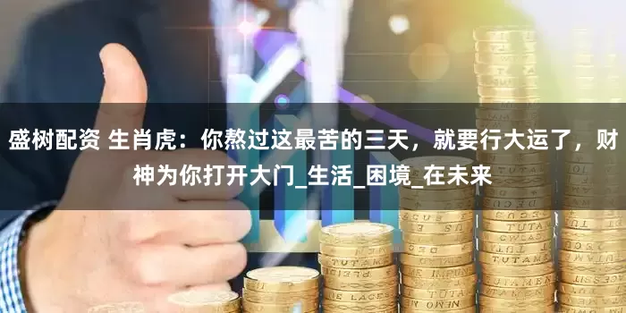 盛树配资 生肖虎：你熬过这最苦的三天，就要行大运了，财神为你打开大门_生活_困境_在未来