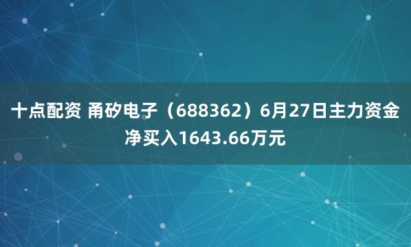 十点配资 甬矽电子(688362)6月27日主力资金净买入1643.66万元