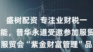 盛树配资 专注业财税一体化服务赋能，普华永道受邀参加服贸会“紫金财富管理”品牌发布会