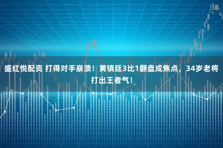 盛红悦配资 打得对手崩溃！黄镇廷3比1翻盘成焦点，34岁老将打出王者气！