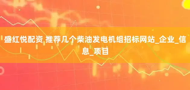 盛红悦配资 推荐几个柴油发电机组招标网站_企业_信息_项目